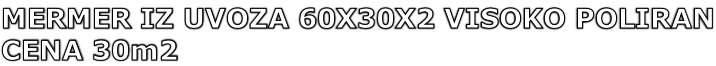 MERMER IZ UVOZA 60X30X2 VISOKO POLIRAN CENA 30m2